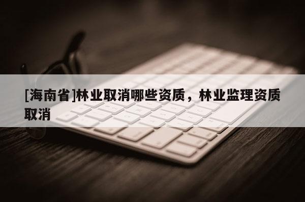 [海南省]林业取消哪些资质，林业监理资质取消