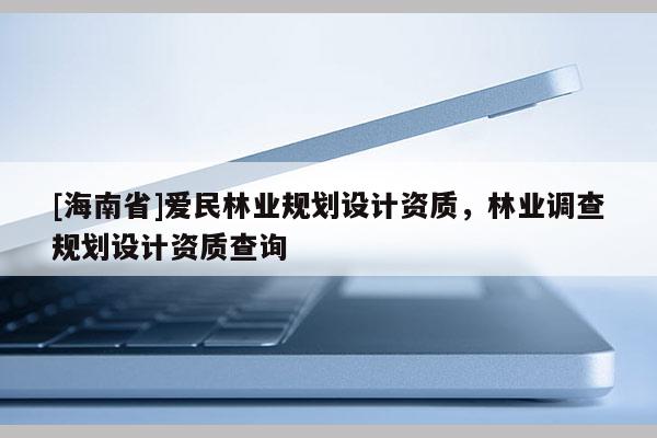[海南省]爱民林业规划设计资质，林业调查规划设计资质查询