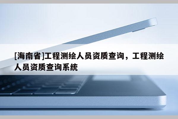 [海南省]工程测绘人员资质查询，工程测绘人员资质查询系统