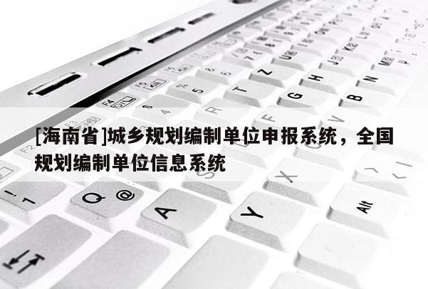 [海南省]城乡规划编制单位申报系统，全国规划编制单位信息系统