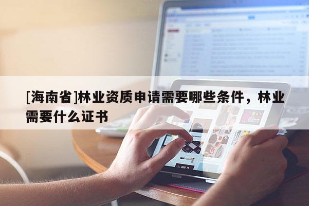 [海南省]林业资质申请需要哪些条件，林业需要什么证书