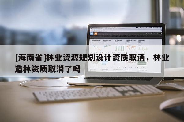 [海南省]林业资源规划设计资质取消，林业造林资质取消了吗