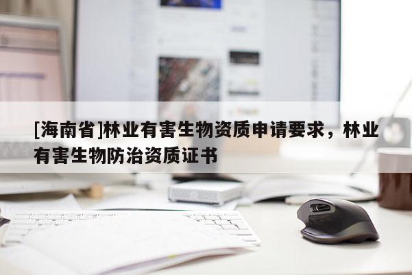 [海南省]林业有害生物资质申请要求，林业有害生物防治资质证书