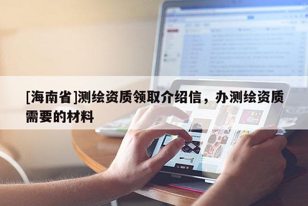 [海南省]测绘资质领取介绍信，办测绘资质需要的材料