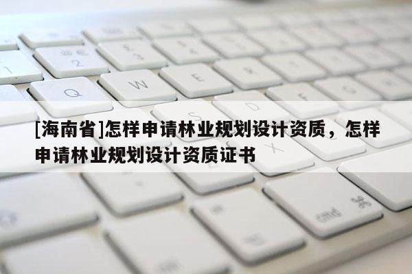 [海南省]怎样申请林业规划设计资质，怎样申请林业规划设计资质证书