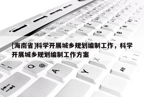 [海南省]科学开展城乡规划编制工作，科学开展城乡规划编制工作方案