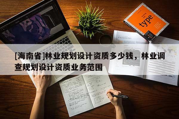 [海南省]林业规划设计资质多少钱，林业调查规划设计资质业务范围