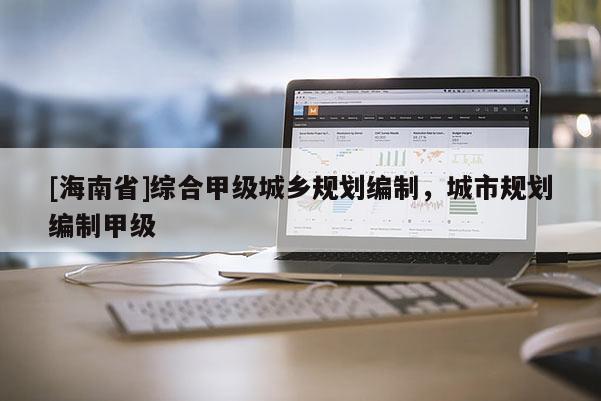 [海南省]综合甲级城乡规划编制，城市规划编制甲级