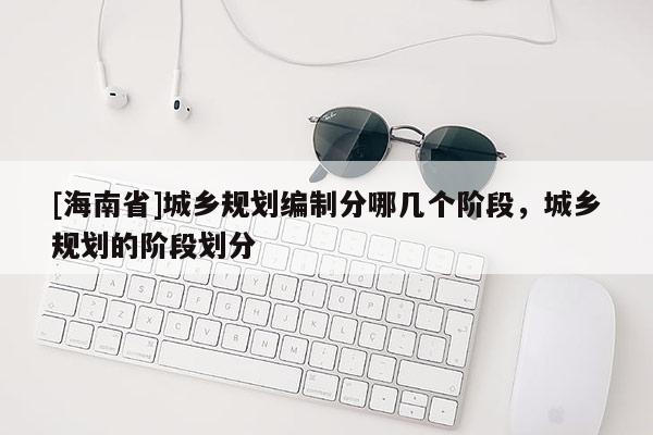 [海南省]城乡规划编制分哪几个阶段，城乡规划的阶段划分