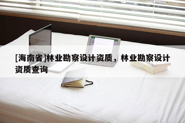 [海南省]林业勘察设计资质，林业勘察设计资质查询