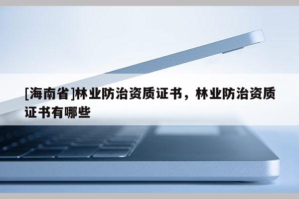 [海南省]林业防治资质证书，林业防治资质证书有哪些
