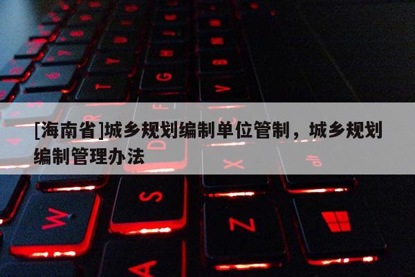 [海南省]城乡规划编制单位管制，城乡规划编制管理办法