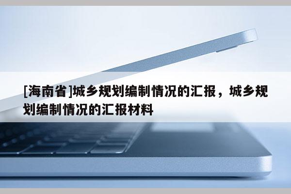 [海南省]城乡规划编制情况的汇报，城乡规划编制情况的汇报材料