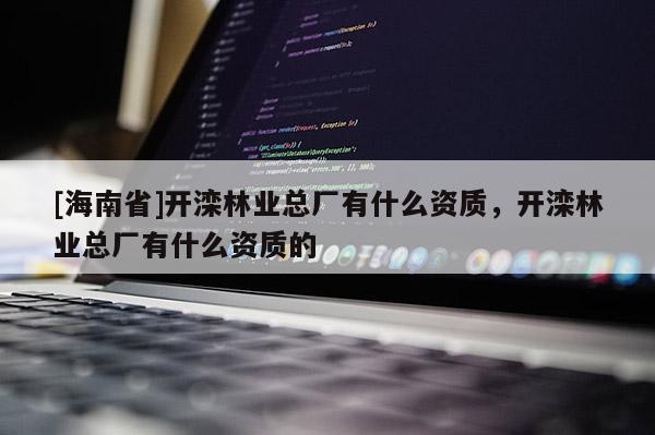 [海南省]开滦林业总厂有什么资质，开滦林业总厂有什么资质的