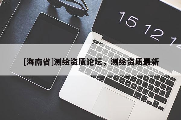 [海南省]测绘资质论坛，测绘资质最新