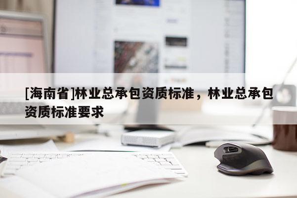 [海南省]林业总承包资质标准，林业总承包资质标准要求