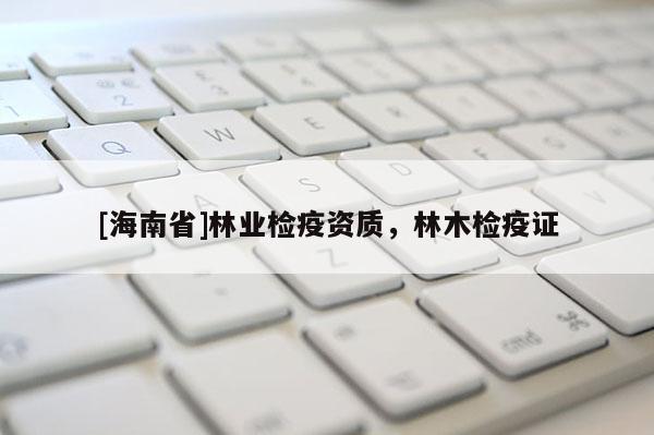 [海南省]林业检疫资质，林木检疫证
