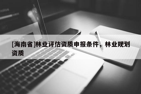 [海南省]林业评估资质申报条件，林业规划资质