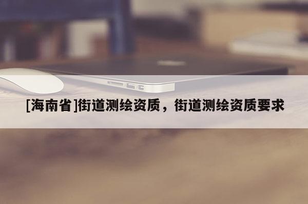 [海南省]街道测绘资质，街道测绘资质要求