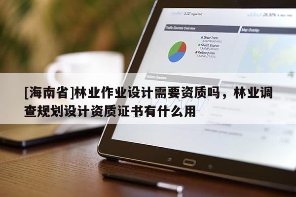[海南省]林业作业设计需要资质吗，林业调查规划设计资质证书有什么用