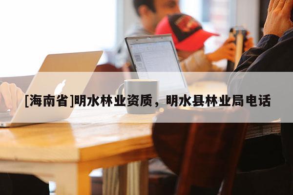 [海南省]明水林业资质，明水县林业局电话