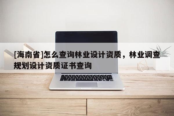 [海南省]怎么查询林业设计资质，林业调查规划设计资质证书查询