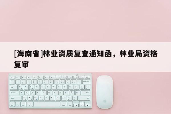 [海南省]林业资质复查通知函，林业局资格复审