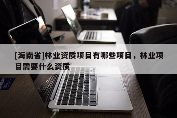 [海南省]林业资质项目有哪些项目，林业项目需要什么资质