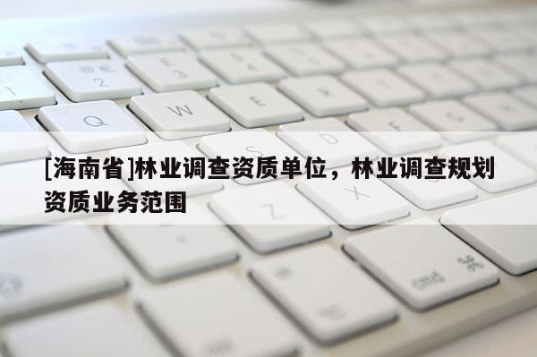 [海南省]林业调查资质单位，林业调查规划资质业务范围