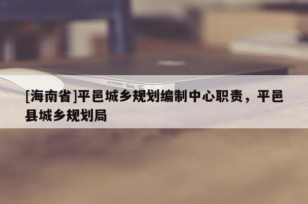 [海南省]平邑城乡规划编制中心职责，平邑县城乡规划局