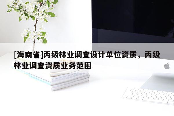 [海南省]丙级林业调查设计单位资质，丙级林业调查资质业务范围