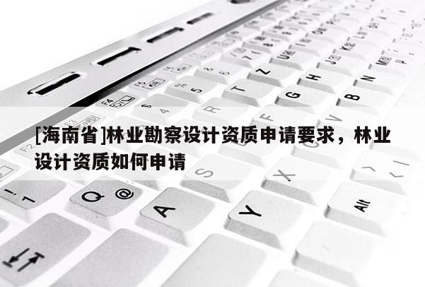 [海南省]林业勘察设计资质申请要求，林业设计资质如何申请