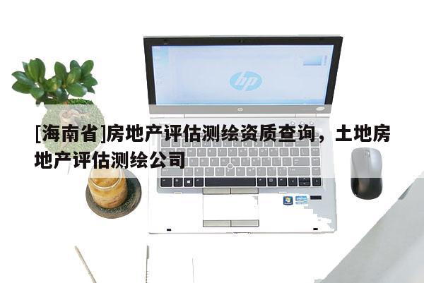 [海南省]房地产评估测绘资质查询，土地房地产评估测绘公司