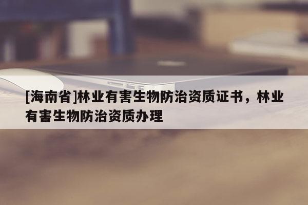 [海南省]林业有害生物防治资质证书，林业有害生物防治资质办理