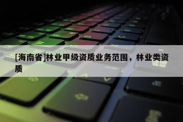 [海南省]林业甲级资质业务范围，林业类资质