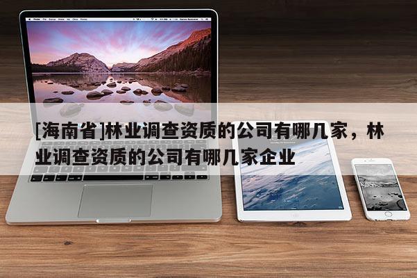 [海南省]林业调查资质的公司有哪几家，林业调查资质的公司有哪几家企业