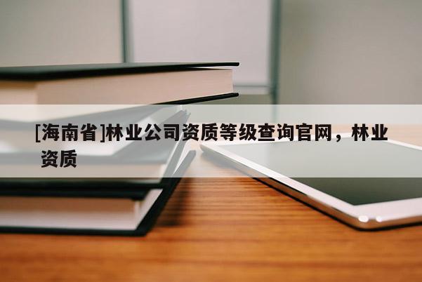 [海南省]林业公司资质等级查询官网，林业 资质