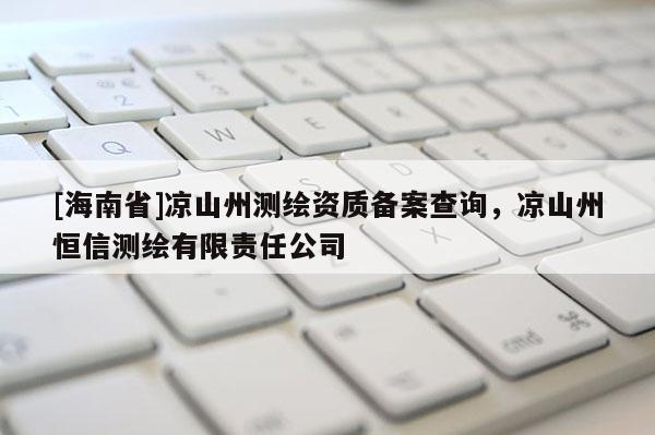 [海南省]凉山州测绘资质备案查询，凉山州恒信测绘有限责任公司