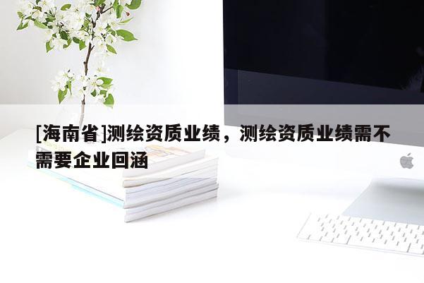 [海南省]测绘资质业绩，测绘资质业绩需不需要企业回涵