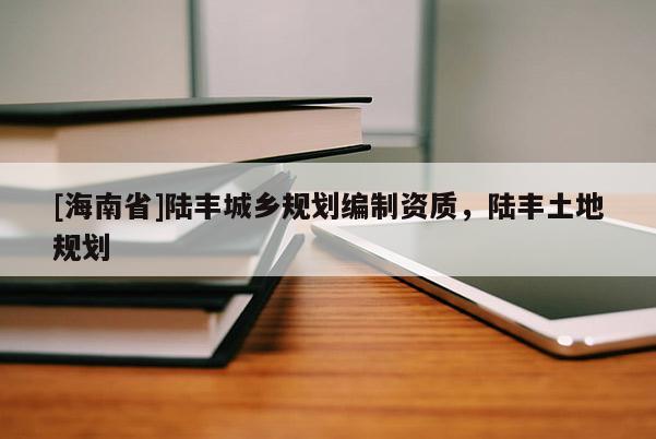 [海南省]陆丰城乡规划编制资质，陆丰土地规划