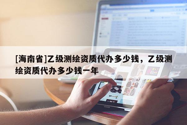 [海南省]乙级测绘资质代办多少钱，乙级测绘资质代办多少钱一年