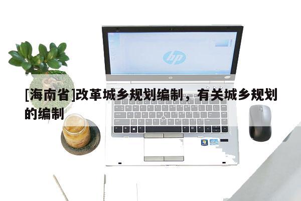 [海南省]改革城乡规划编制，有关城乡规划的编制