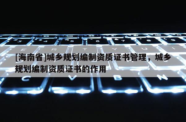 [海南省]城乡规划编制资质证书管理，城乡规划编制资质证书的作用