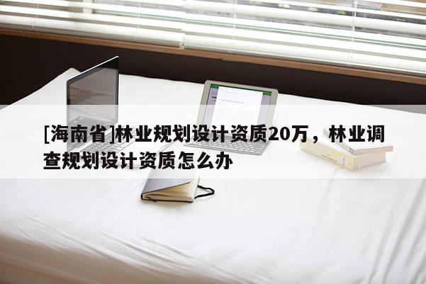 [海南省]林业规划设计资质20万，林业调查规划设计资质怎么办
