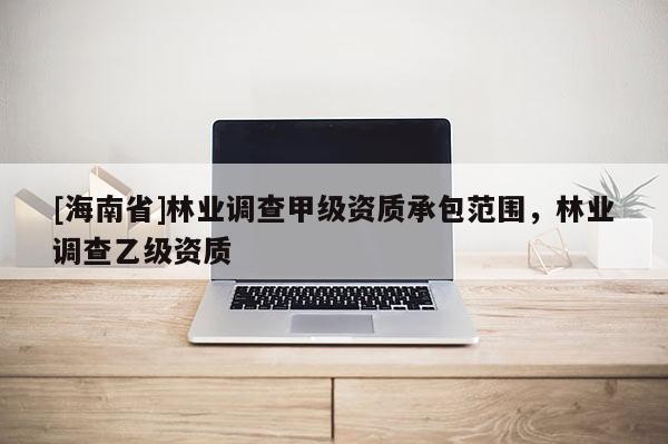 [海南省]林业调查甲级资质承包范围，林业调查乙级资质
