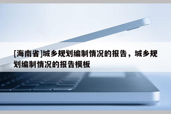 [海南省]城乡规划编制情况的报告，城乡规划编制情况的报告模板