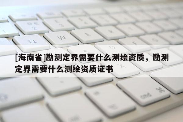 [海南省]勘测定界需要什么测绘资质，勘测定界需要什么测绘资质证书