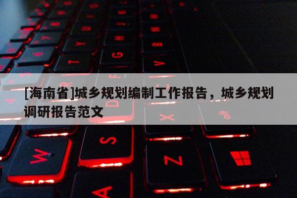 [海南省]城乡规划编制工作报告，城乡规划调研报告范文