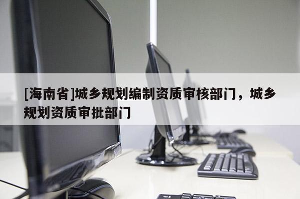 [海南省]城乡规划编制资质审核部门，城乡规划资质审批部门
