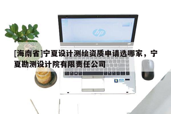 [海南省]宁夏设计测绘资质申请选哪家，宁夏勘测设计院有限责任公司